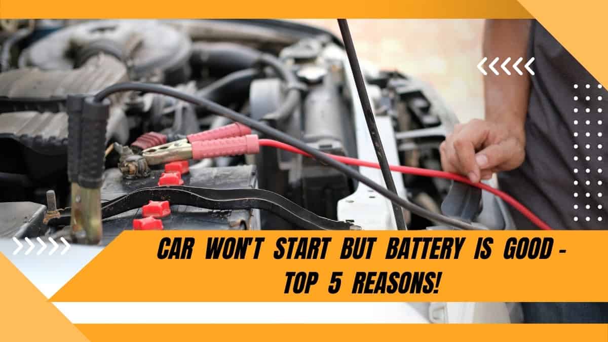 Car Won’t Start But Battery Is Good: Top 5 Reasons!